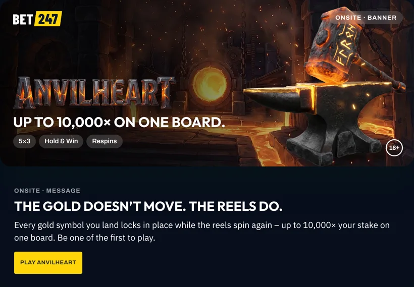 Bet247, casino: Anvilheart. Up to 10,000× on one board. The gold doesn’t move. The reels do.